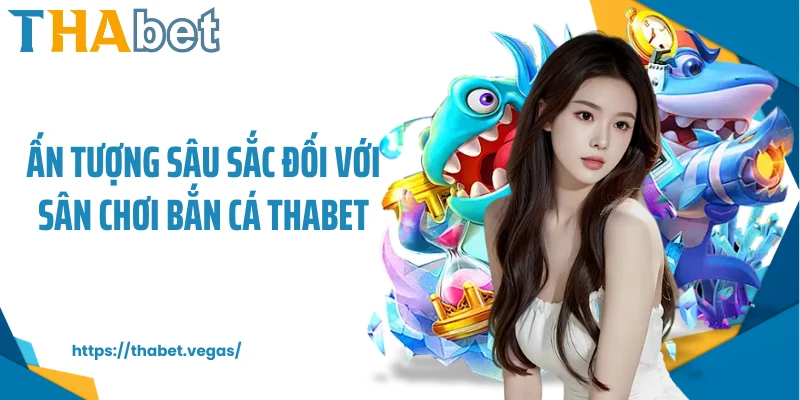 Ấn tượng sâu sắc đối với sân chơi bắn cá Thabet