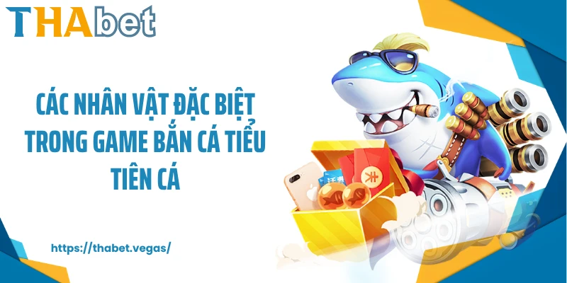 Các nhân vật đặc biệt trong game bắn cá Tiểu Tiên Cá