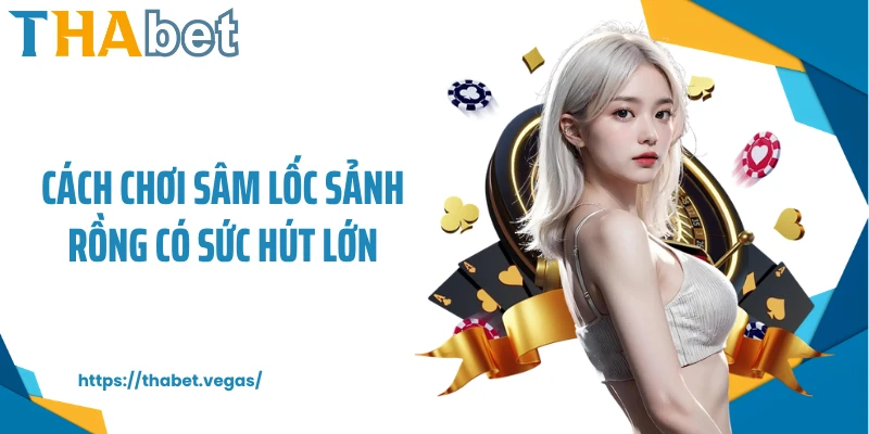 Cách chơi sâm lốc sảnh rồng có sức hút lớn