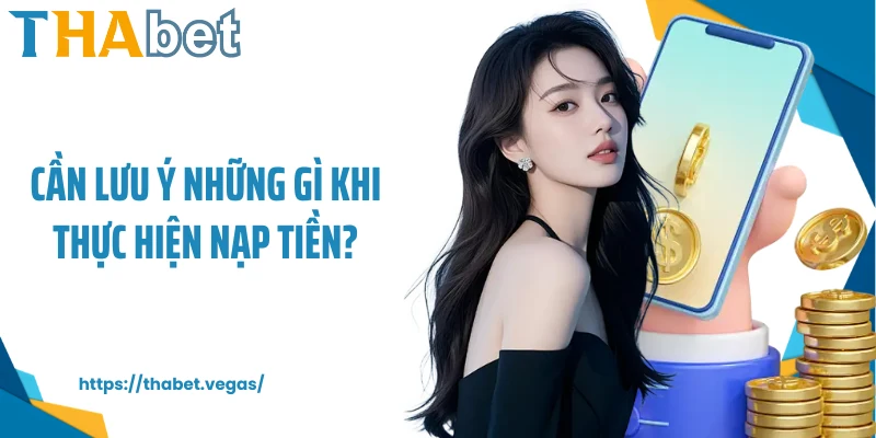 Cần lưu ý những gì khi thực hiện nạp tiền?
