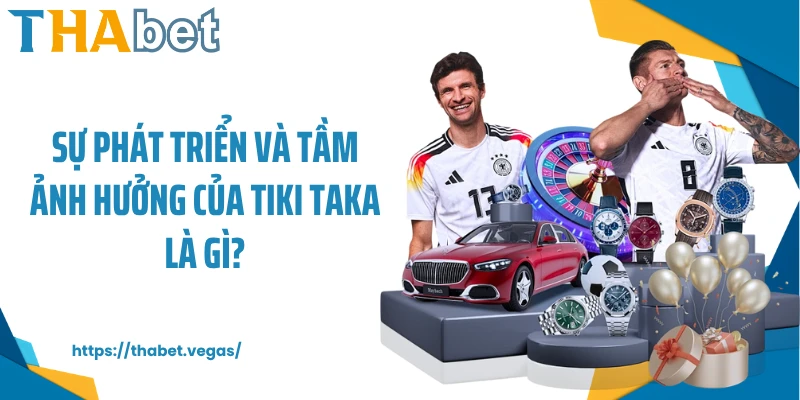 Sự phát triển và tầm ảnh hưởng của tiki taka là gì?
